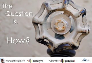 murray@biztegra.com Publishr.biz
The
Question
is:
How?
 