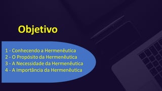 1 - Conhecendo a Hermenêutica
2 - O Propósito da Hermenêutica
3 - A Necessidade da Hermenêutica
4 - A Importância da Hermenêutica
Objetivo
 