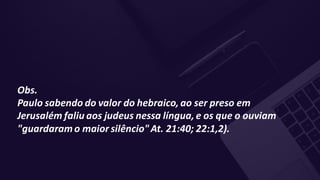 Obs.
Paulo sabendo do valor do hebraico, ao ser preso em
Jerusalém faliu aos judeus nessa língua, e os que o ouviam
"guardaramo maior silêncio"At. 21:40; 22:1,2).
 