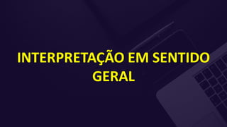 INTERPRETAÇÃO EM SENTIDO
GERAL
 
