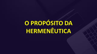 O PROPÓSITO DA
HERMENÊUTICA
 