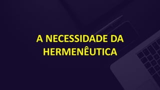 A NECESSIDADE DA
HERMENÊUTICA
 