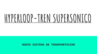 HYPERLOOP-TREN SUPERSONICO
NUEVO SISTEMA DE TRANSPORTACION
 