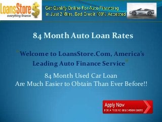 84 Month Auto Loan Rates

“Welcome to LoansStore.Com, America’s
    Leading Auto Finance Service”
         84 Month Used Car Loan
Are Much Easier to Obtain Than Ever Before!!
 