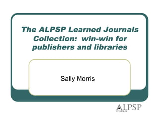 The ALPSP Learned Journals
  Collection: win-win for
  publishers and libraries



        Sally Morris
 