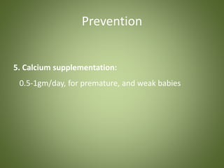 Prevention 
5. Calcium supplementation: 
0.5-1gm/day, for premature, and weak babies 
 