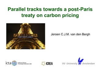 Jeroen C.J.M. van den Bergh
VU University Amsterdam
Parallel tracks towards a post-Paris
treaty on carbon pricing
 