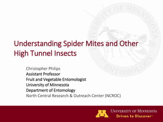Understanding Spider Mites and Other
High Tunnel Insects
Christopher Philips
Assistant Professor
Fruit and Vegetable Entomologist
University of Minnesota
Department of Entomology
North Central Research & Outreach Center (NCROC)
 