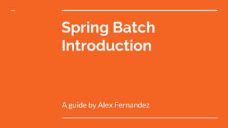 Spring Batch
Introduction
A guide by Alex Fernandez
 