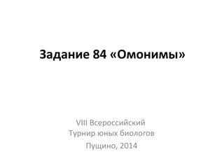 Задание 84 «Омонимы»
VIII Всероссийский
Турнир юных биологов
Пущино, 2014
 