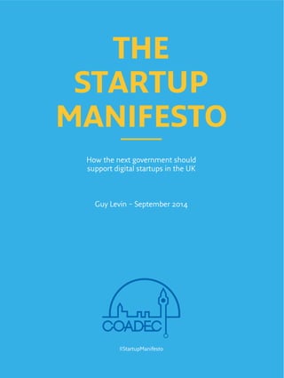 THE 
STARTUP 
MANIFESTO 
How the next government should 
support digital startups in the UK 
Guy Levin – September 2014 
#StartupManifesto 
 