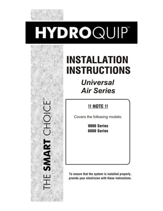 INSTALLATION
INSTRUCTIONS
         Universal
         Air Series

               !! NOTE !!

    Covers the following models:

              9000 Series
              6000 Series




To ensure that the system is installed properly,
provide your electrician with these instructions.
 