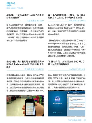 创业公司
动态
36kr weekly VOL 85




                      马超 发表于 07/13/12                 leon 发表于 07/14/12

我个人非常喜欢艺术，虽然看不甚懂，但是一                    Rovio 的“后小鸟时代”有了一个不错的开局。
幅艺术作品呈现在我面前总能让我感觉到格外                    刚刚推出的新游戏《神奇的阿力》不负众望，
的舒坦和静谧。豆瓣算得上一个非常有艺术气                    在上线第一天就已经在许多地区的 iOS 应用商
息的社区，不过近日浮出水面的杭州创业公司                    店中冲至榜首。
“胡来网”则致力于搭建一个纯粹的艺术爱好
者和艺术作品的社交网络。                            《神奇的阿力 》原型是一款叫做《Casey’s
                                        Contraptions》的物理解密游戏，玩家可以
                                        自己布置物品，让他们跳起、弹出、飞射、
                                        猛冲及互相撞击，并造出一个精致的 Rube
                                        Goldberg 装置。还能自己设计关卡并与朋友
                                        进行分享，自由度和可玩性很高。




                     曾子嶒 发表于 07/16/12                  leo 发表于 07/16/12


在通信基本靠吼的年代，其实人们已学会了使                    8684 系列应用开发商广州天趣最近透露，公
用信鸽远程传递信息。为什么信鸽总能找到回                    司的「8684 公交」装机量 即将 已突破 500
家的路？因为它们可以利用地球磁场来判别方                    万大关，公司最近的融资估值工作也被迫推迟。
向，当然我们的祖先也据此发明了指南针。现                    同时「8684 公交」也将于 7 月底发布新版本（下
在，芬兰的一些工程师把地磁应用在室内导航                    图），为用户提供更加友好的操作体验。
中，并且导航精度已经可以达到 0.1 米到 2 米。




                                                      www.36kr.com   10
 