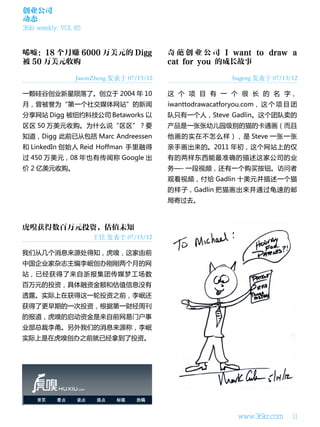创业公司
动态
36kr weekly VOL 85




                JasonZheng 发表于 07/13/12                     bugeng 发表于 07/13/12

一颗硅谷创业新星陨落了。创立于 2004 年 10                 这 个 项 目 有 一 个 很 长 的 名 字，
月，曾被誉为“第一个社交媒体网站”的新闻                      iwanttodrawacatforyou.com， 这 个 项 目 团
分享网站 Digg 被纽约科技公司 Betaworks 以             队只有一个人，Steve Gadlin。这个团队卖的
区区 50 万美元收购。为什么说“区区”？要                    产品是一张张幼儿园级别的猫的卡通画（而且
知道，Digg 此前已从包括 Marc Andreessen            他画的实在不怎么样），是 Steve 一张一张
和 LinkedIn 创始人 Reid Hoffman 手里融得          亲手画出来的。2011 年初，这个网站上的仅
过 450 万美元，08 年也有传闻称 Google 出              有的两样东西能最准确的描述这家公司的业
价 2 亿美元收购。                                务—- 一段视频，还有一个购买按钮。访问者
                                          观看视频，付给 Gadlin 十美元并描述一个猫
                                          的样子，Gadlin 把猫画出来并通过龟速的邮
                                          局寄过去。




                     王壮 发表于 07/15/12

我们从几个消息来源处得知，虎嗅，这家由前
中国企业家杂志主编李岷创办刚刚两个月的网
站，已经获得了来自浙报集团传媒梦工场数
百万元的投资，具体融资金额和估值信息没有
透露。实际上在获得这一轮投资之前，李岷还
获得了更早期的一次投资，根据第一财经周刊
的报道，虎嗅的启动资金是来自前网易门户事
业部总裁李甬。另外我们的消息来源称，李岷
实际上是在虎嗅创办之前就已经拿到了投资。




                                                             www.36kr.com    11
 