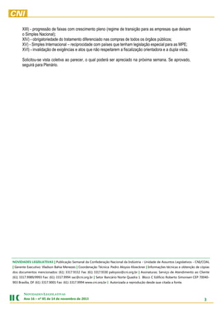 XIII) - progressão de faixas com crescimento pleno (regime de transição para as empresas que deixam
o Simples Nacional);
XIV) - obrigatoriedade do tratamento diferenciado nas compras de todos os órgãos públicos;
XV) - Simples Internacional – reciprocidade com países que tenham legislação especial para as MPE;
XVI) - invalidação de exigências e atos que não respeitarem a fiscalização orientadora e a dupla visita.
Solicitou-se vista coletiva ao parecer, o qual poderá ser apreciado na próxima semana. Se aprovado,
seguirá para Plenário.

NOVIDADES LEGISLATIVAS | Publicação Semanal da Confederação Nacional da Indústria - Unidade de Assuntos Legislativos - CNI/COAL
| Gerente Executivo: Vladson Bahia Menezes | Coordenação Técnica: Pedro Aloysio Kloeckner | Informações técnicas e obtenção de cópias
dos documentos mencionados: (61) 3317.9332 Fax: (61) 3317.9330 paloysio@cni.org.br | Assinaturas: Serviço de Atendimento ao Cliente
(61) 3317.9989/9993 Fax: (61) 3317.9994 sac@cni.org.br | Setor Bancário Norte Quadra 1 Bloco C Edifício Roberto Simonsen CEP 70040903 Brasília, DF (61) 3317.9001 Fax: (61) 3317.9994 www.cni.org.br | Autorizada a reprodução desde que citada a fonte.

NOVIDADES LEGISLATIVAS
Ano 16 – nº 85 de 14 de novembro de 2013

3

 