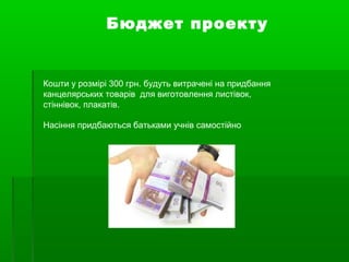 Бюджет проекту
Кошти у розмірі 300 грн. будуть витрачені на придбання
канцелярських товарів для виготовлення листівок,
стіннівок, плакатів.
Насіння придбаються батьками учнів самостійно
 