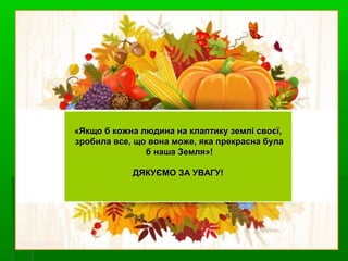 «Якщо б кожна людина на клаптику землі своєї,«Якщо б кожна людина на клаптику землі своєї,
зробила все, що вона може, яка прекрасна булазробила все, що вона може, яка прекрасна була
б наша Земля»!б наша Земля»!
ДЯКУЄМО ЗА УВАГУ!ДЯКУЄМО ЗА УВАГУ!
 