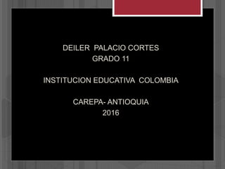 DEILER PALACIO CORTES
GRADO 11
INSTITUCION EDUCATIVA COLOMBIA
CAREPA- ANTIOQUIA
2016
 