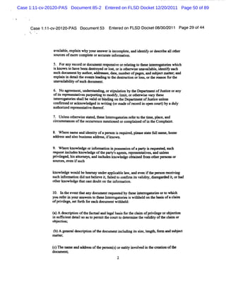Case 1:11-cv-20120-PAS Document 85-2 Entered on FLSD Docket 12/20/2011 Page 50 of 89



     Case 1: 1- 2O120-
           1 cv-      PAS Docum ent53 Ent ed on FLSD Docket08/ 2011 Page 29 of44
                                        er                   30/



               avalbl,e ai why yourans i i
                  ia e xpl n          wer s ncomplt , a i iy orde rbea1ot r
                                                 ee nd dentf     sci 1 he
               s cesofmor c
                our      e omplt orac at i or ton.
                              ee     cur e nf msi

               5. Fora r or ordocume Ds nsveorr ltng t t ei e gaore whi
                      ny ec d       nt w i        eai o hes nt> t is ch
               i kn
                s own t havebe de to d or1 t ori ot * eunavalbl. i iy e
                       o      en s ye    os    s he         ia e dentf ach
               s c d c e b a to , a gt- , t, mH of g s a ds be t t r a d
                u h o = nt y uh r R a t dae nu
                                      q           pa e , n u jc mat i n
                                                                  e
               e ai i deti t eve sl ai t t des c i orl s ort > on f t
                xpl n n a lhe nt - ng o he % ton os . he          or he
               una l lt ofs d ument
                  vaiabiiy uch oc    .

               6. No agr ment unde s ng,ors atonby t De
                       ee   a     r -nai     upul i   he pxM e ofJ dceorany
                                                              nt us
               ofisr e enttve pum ori t m odiy, l t orot wievar t e
                 t epr s a i s       tng o     f Y ,    ber s y hes
               i e r t iss ll valdorbi ngon t De r e ofJ tc unls
               ntr ogaore hal x i        ndi     he pa M nt usie e s
               c n me o a u o e g di wrt g(rma eo rc r i o nc ur)b ad l
                o lr d r c wld e n in o d f eo d n pe o t y uy
                                       i
               a horze r es ai t eof
                ut i d epr enttve her .

               7. Unl sot r s satdst I = ogat isr ert t tme. ace a
                     es he wie t e h- nt     ore ef o he i pl , nd
               cr sa esoft occ r
                icum tnc    he urenceme i
                                       ntonedorcompl ned ofi t Compl nt
                                                   ai      n he    ai

               8. W he enamea i iyofam roni r uied pl - sae f lnlme,home
                      r      nd dentt     s s eq r s - tt ul t
               a e sand alobusne addr s i H own.
                ddr s     s    i ss es , f

               9. W l= u owldgeori or i i pos e sonofa>
                    l      e     nf maton n s s i          i > ueee zs h
                                                           s      œl uc
               r s i udesknowl geoft pa t sa s r >e atves a unl s
                eque t ncl      e      he ry' gent, epr nt i , nd es
               prviege ,Msatom e ,and i l u owl obt ned fo ot per nsor
                 il         t ys      ncudes   edge ai r m her x
               s ces e i s h
                our , ven f uc

               kn e gewo d beha ms undera i bl lw,andeve i t m ron r cei ng
                 owl    ul        y      pplca e a      n f he s e vi
               s c i o mainddn t le K fi dt c nfnni v l t dirgad di, rh d
                u b nfr to i o beive al o o l t ai y, se r e to a
                                        e          s di
               ot u owldget ca tdoubtont i or i
                her   e   hat s        he nf maton.

               1 I t eve t any dnc e rque t by t ei enogat isort whih
                0. n be nt hat         um nt e sed hes nt     ore    o c
               you r e i yourans r t t eI e r t i i wiu ed on t lqssofacl m
                   ef r n       we s o hes ntrogaores s t l   be x i    ai
               ofprvie ,s f t f ea dx ume wihhel
                   i lge et orh or cb         nt t d:

               ()A d srpino t fcu l a lg l a i f rt cam o p i lg o o j 'n
               a e cito fhe a ta a d e a b ss o he li f rvi e r b e o
                                                              e
               i s centdet ls a t per tt c tt deeM i t valdiyoft cli or
               n uG i    ai o s o mi be our o t ne be i t he nm
               o j cin;
                be to

               ( )A g nea d srpd no tl do u n icudn i sa,e gk fr a sb e t
                b e rl e ci o f le c me tn l ig t i ln t o m nd u jc
                                                     s
               m atr
                  te ;


               ()n en mea da drs o tepesnt)o e tt iv le i t cct ofte
               c     s n d e s f h ro s r n i n ov d n be r i
                                                y              on h
               doc nt
                  ume
                                             2
 
