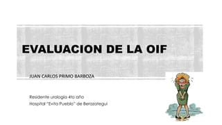 EVALUACION DE LA OIF
JUAN CARLOS PRIMO BARBOZA
Residente urología 4to año
Hospital “Evita Pueblo” de Berazategui
 
