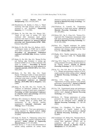 32 G.U. J. Sci., 22(1):21-32 (2009)/ Raviraj Shetty ♠
, R. Pai, S.S.Rao
cryogenic cooling”, Machine Tools and
Manufacturing, 37(3): 319-326 (1997).
[24] Mazurkiewicz, M., Kubala, Z., Chow, J., “Metal
machining with high pressure water-jet cooling
assistance—a new possibility”, Engineering
Industries, 111: 7–12 (1989).
[25] Shetty, R., Pai, R.B., Rao, S.S., Shenoy, B.S.,
“Study of tool wear in turning 15% SiCp
reinforced 6061 aluminium metal matrix
composite with steam as coolant”, Proceedings of
International conference on Advanced Material
processing and characterization,(APMC 2006),
Chennai, India,(2006).
[26] Shetty, R., Pai, R.B., Rao, S.S., Barboza, A.B.V.,
“Tribological studies on PCBN tool in turning
metal matrix composites with Steam as coolant”,
Proceedings of International Tribological
conference (AUSTRIB 2006), Brisbane, Australia
(2006).
[27] Shetty, R., Pai, R.B., Rao, S.S., “Kumar D.,Chip
and built-up edge formation in turning age
hardened AA6061/15 vol. % SiCp composites with
steam as coolant” , Proceedings of Second
International conference on recent advances in
composite materials, (ICRAM 2007), New Delhi,
India (2007).
[28] Shetty, R., Pai, R.B., Rao, S.S., Nayak
Rajesh.,”Tribological studies of steam penetration
in different directions in turning of metal matrix
composites using steam as coolant”, Proceedings
of International conference on Industrial
tribology, (ICIT-2006) held at Bangalore, India
(2006).
[29] Shetty, R., Pai, R.B., Rao, S.S., Vasudev, M.,
“Influence of lubrication condition on surface
roughness in turning of metal matrix composites”;
Proceedings of Sixth International Conference
on composite science and technology, (ICCST/6)
Durban , South Africa (2007).
[30] Sales, W.F., Guimara, G., Machado, A.R., Ezugwu
E.O., “Cooling ability of cutting fluids and
measurement of the chip-tool interface
temperatures”, Industrial Lubrication and
Tribology, 54(2): 57–68 (2002).
[31] Singh, H., Kumar, P., “Tool wear optimization in
turning operation by Taguchi method”, Indian
Journal of Engineering Material Science, 11: 19–
24 (2004).
[32] Singh, H., Kumar, P., “Optimizing cutting force
for turned parts using Taguchi’s parameter design
approach”, Indian Journal of Engineering
Material Science, 12: 97–103 (2005).
[33] Paulo Davim, J., “A note on the determination of
optimal cutting conditions for surface finish
obtained in turning using design of experiments”,
Journal of Material Processing Technology, 116:
305–308 (2001).
[34] O’Sullivan, D., Cotterell, M., “Temperature
measurement in single point turning”, Journal of
Materials Processing Technology, 118 (1–3):
301–308 (2001).
[35] Dewes, R.C., Ng, E., Chua, K.S., “Newton P.G.,
Aspinwall, D.K, Temperature measurement when
high speed machining hardened mould/die steel”,
Journal of Materials Processing Technology, 92–
93:.93–301 (1999).
[36] Ross, P.J., “Taguchi techniques for quality
engineering: loss function, orthogonal experiments,
parameter and tolerance design”, 2nd ed., New
York, NY: McGraw-Hill, (1996).
[37] Phadke, M.S., “Quality engineering using robust
design”, Englewood Cliffs, NJ: Prentice-Hall,
(1989).
[38] Yang, W.H., Tarng, Y.S., “Design optimization of
cutting parameters for turning operations based on
the Taguchi method”, Journal of Material
Processing Technology, 84: 122–129 (1998).
[39] Su, Y.L., Yao, S.H., Wei, C.S., Kao, W.H., Wu,
C.T., “Design and performance analysis of TiCN-
coated cemented carbide milling cutters”, Journal
of Material Processing Technology, 87: 82–89
(1999).
[40] Nian, C.Y., Yang, W.H., Tarng, Y.S.,
“Optimization of turning operations with multiple
performance characteristics”, Journal of Material
Processing Technology, 95:.90–96 (1999).
[41] Lin, T.R., “Experimental design and performance
analysis of TiNcoated carbide tool in face milling
stainless steel”, Journal of Material Processing
Technology, 127:.1–7 (2002).
[42] Davim, J.P., “Design optimization of cutting
parameters for turning metal matrix composites
based on the orthogonal arrays”, Journal of
Material Processing Technology, 132: 340–344
(2003).
[43] Ghani, J.A., Choudhury, I.A, Hassan, H.H.,
“Application of Taguchi method in the
optimization of end milling operations”, Journal
of Material Processing Technology, 145: 84–
92(2004).
[44] Varadarajan, A.S., Philip, P.K., “Ramamoorthy B.,
Investigations on hard turning with minimal
cutting fluid application (HTMF) and its
comparison with dry and wet turning”,
International Journal of Machine Tools &
Manufacture, 42: 193–200 (2002).
 
