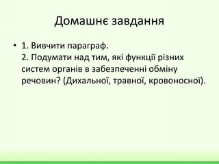 Домашнє завдання
• 1. Вивчити параграф.
2. Подумати над тим, які функції різних
систем органів в забезпеченні обміну
речовин? (Дихальної, травної, кровоносної).
 