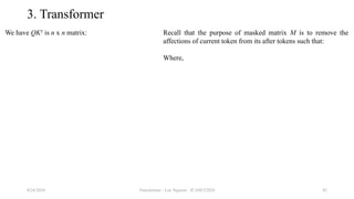 Transformer - Loc Nguyen - ICASET2024 42
3. Transformer
We have QKT
is n x n matrix:
8/24/2024
Recall that the purpose of masked matrix M is to remove the
affections of current token from its after tokens such that:
Where,
 
