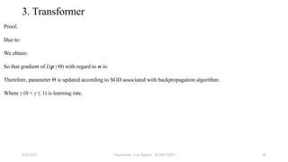 Transformer - Loc Nguyen - ICASET2024 49
3. Transformer
Proof,
Due to:
We obtain:
So that gradient of L(p | Θ) with regard to w is:
Therefore, parameter Θ is updated according to SGD associated with backpropagation algorithm:
Where γ (0 < γ ≤ 1) is learning rate.
8/24/2024
 