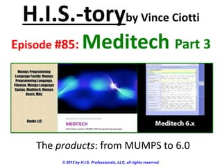H.I.S.-toryby Vince Ciotti
Episode #85:        Meditech Part 3



    The products: from MUMPS to 6.0
         © 2012 by H.I.S. Professionals, LLC, all rights reserved.
 