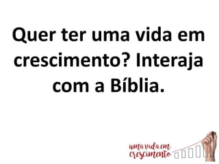 Quer ter uma vida em
crescimento? Interaja
com a Bíblia.
 