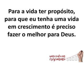 Para a vida ter propósito,
para que eu tenha uma vida
em crescimento é preciso
fazer o melhor para Deus.
 