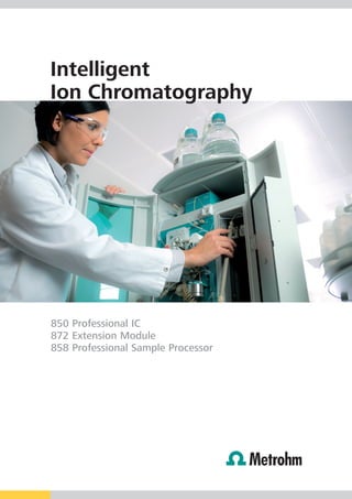 Intelligent
Ion Chromatography




850 Professional IC
872 Extension Module
858 Professional Sample Processor
 