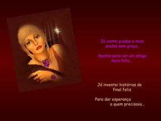 Já contei piadas e mais piadas sem graça, Apenas para ver um amigo mais feliz... Já inventei histórias de  final feliz Para dar esperança  a quem precisava... 