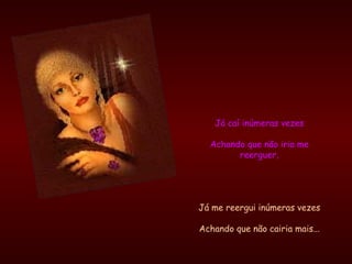 Já caí inúmeras vezes Achando que não iria me reerguer, Já me reergui inúmeras vezes Achando que não cairia mais... 