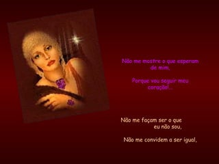 Não me mostre o que esperam de mim, Porque vou seguir meu coração!... Não me façam ser o que  eu não sou, Não me convidem a ser igual, 