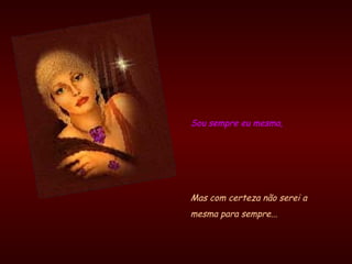Sou sempre eu mesma, Mas com certeza não serei a  mesma para sempre... 