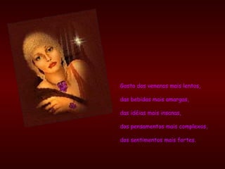 Gosto dos venenos mais lentos,  das bebidas mais amargas,  das idéias mais insanas,  dos pensamentos mais complexos,  dos sentimentos mais fortes. 