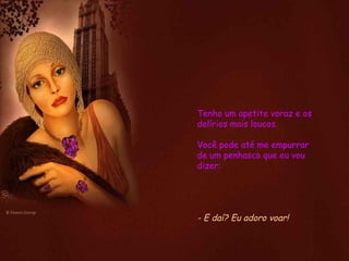 Tenho um apetite voraz e os delírios mais loucos. Você pode até me empurrar de um penhasco que eu vou dizer: - E daí? Eu adoro voar!  