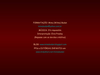 FORMATAÇÃO: Mima (Wilma) Badan [email_address] MÚSICA: It’s impossible Interpretação: Elvis Presley (Repasse com os devidos créditos) BLOG:  www.mimabadan.blogspot.com PPSs e ESTÓRIAS INFANTIS em: www.slideshare.net/mimabadan 