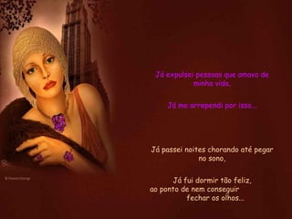 Já expulsei pessoas que amava de minha vida, Já me arrependi por isso... Já passei noites chorando até pegar no sono, Já fui dormir tão feliz, ao ponto de nem conseguir  fechar os olhos... 