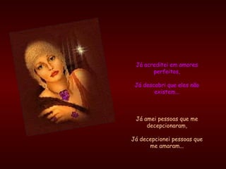 Já acreditei em amores perfeitos, Já descobri que eles não existem... Já amei pessoas que me decepcionaram, Já decepcionei pessoas que me amaram... 