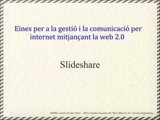 Slideshare Eines per a la gestió i la comunicació per internet mitjançant la web 2.0   AIUMA, cursos d’estiu 2011.    ©Dra. Eulàlia Fuentes, Dr. Marc Ribera i Dr. Llorenç Arguimbau.  