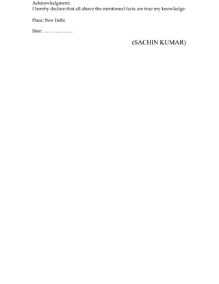 Acknowledgment:
I hereby declare that all above the mentioned facts are true my knowledge.
Place: New Delhi
Date: ……………….
(SACHIN KUMAR)
 