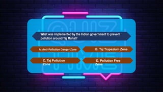 What was implemented by the Indian government to prevent
pollution around Taj Mahal?
A. Anti-Pollution Danger Zone B. Taj Trapezium Zone
C. Taj Pollution
Zone
D. Pollution Free
Zone
 
