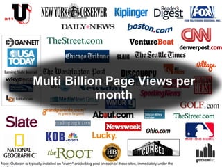 Multi Billion Page Views per month Note: Outbrain is typically installed on *every* article/blog post on each of these sites, immediately under the content. 