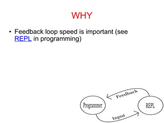 WHY Feedback loop speed is important (see  REPL  in programming) 