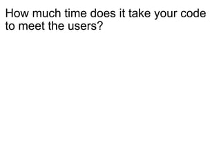 How much time does it take your code to meet the users? 