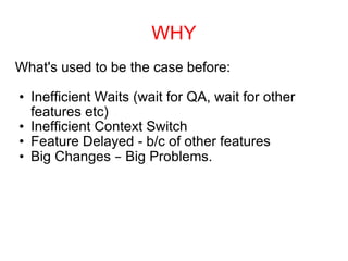 WHY What's used to be the case before: Inefficient Waits (wait for QA, wait for other features etc) Inefficient Context Switch Feature Delayed - b/c of other features Big Changes  –  Big Problems. 