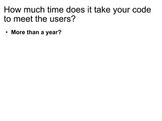 How much time does it take your code to meet the users? More than a year? 