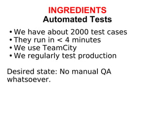 INGREDIENTS Automated Tests We have about 2000 test cases They run in < 4 minutes We use TeamCity We regularly test production Desired state: No manual QA whatsoever. 